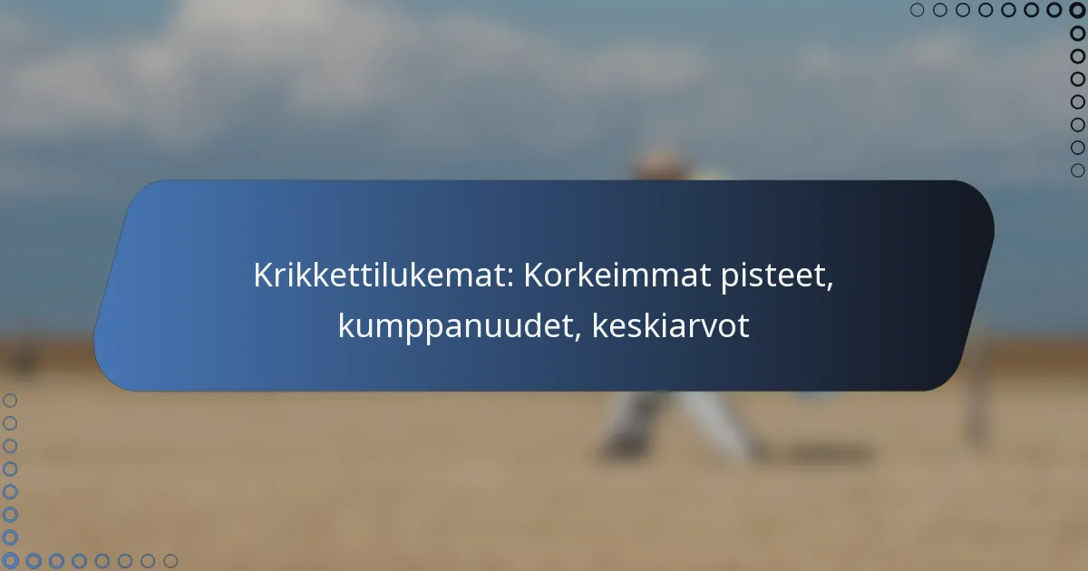 Krikkettilukemat: Korkeimmat pisteet, kumppanuudet, keskiarvot