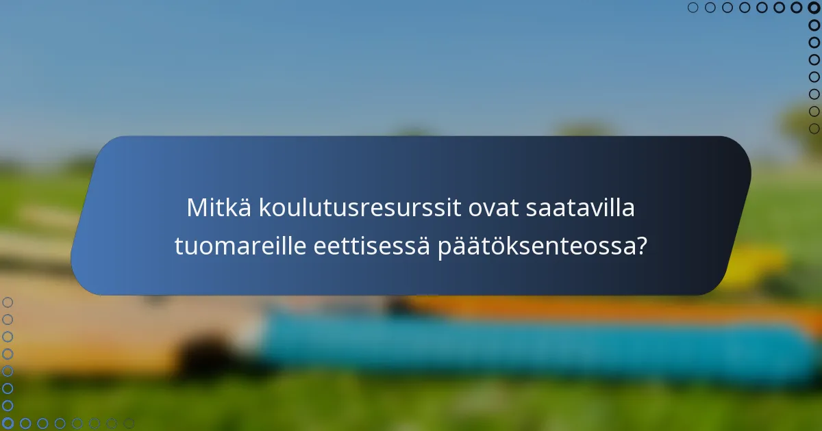 Mitkä koulutusresurssit ovat saatavilla tuomareille eettisessä päätöksenteossa?