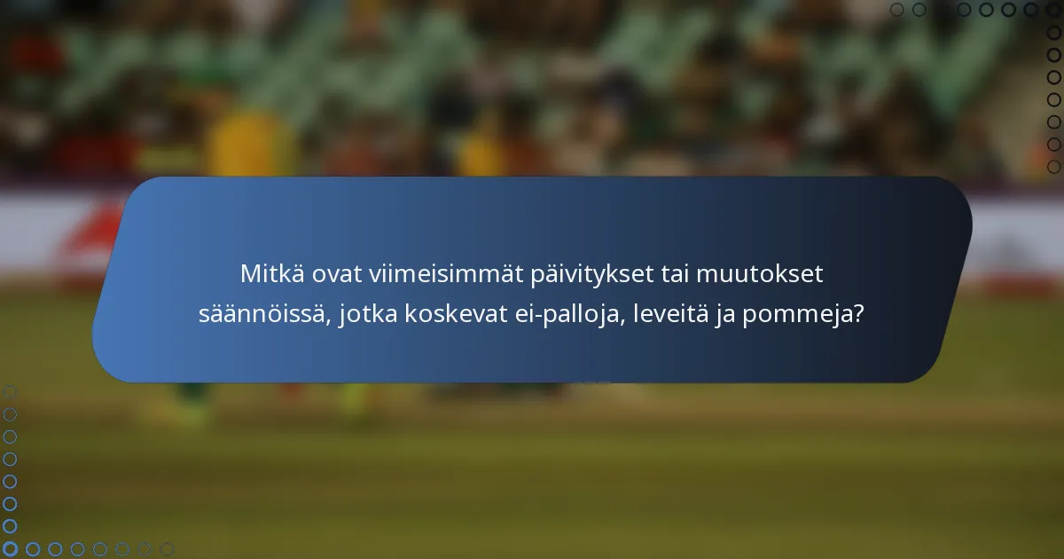 Mitkä ovat viimeisimmät päivitykset tai muutokset säännöissä, jotka koskevat ei-palloja, leveitä ja pommeja?
